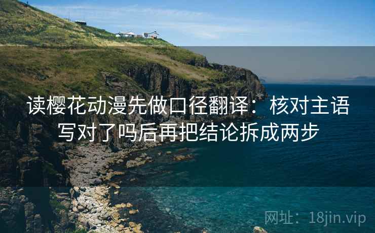 读樱花动漫先做口径翻译：核对主语写对了吗后再把结论拆成两步