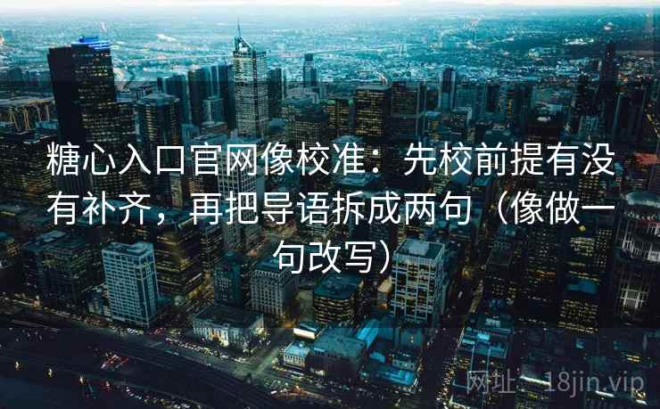 糖心入口官网像校准:先校前提有没有补齐,再把导语拆成两句(像做一句改写)