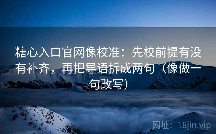 糖心入口官网像校准：先校前提有没有补齐，再把导语拆成两句（像做一句改写）  第2张