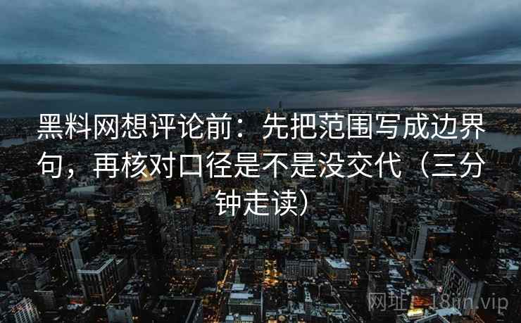 黑料网想评论前:先把范围写成边界句,再核对口径是不是没交代(三分钟走读) 第2张 黑料网想评论前:先把范围写成边界句,再核对口径是不是没交代(三分钟走读) 第2张