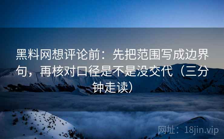 黑料网想评论前：先把范围写成边界句，再核对口径是不是没交代（三分钟走读）