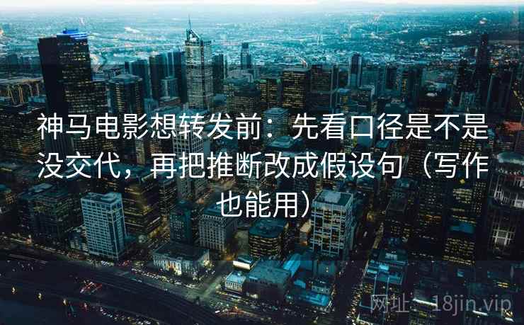 神马电影想转发前:先看口径是不是没交代,再把推断改成假设句(写作也能用)