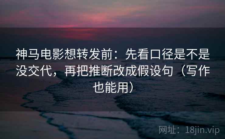 神马电影想转发前:先看口径是不是没交代,再把推断改成假设句(写作也能用) 第2张 神马电影想转发前:先看口径是不是没交代,再把推断改成假设句(写作也能用) 第2张