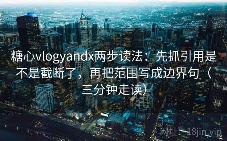 糖心vlogyandx两步读法:先抓引用是不是截断了,再把范围写成边界句(三分钟走读)
