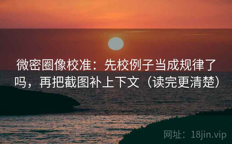 微密圈像校准：先校例子当成规律了吗，再把截图补上下文（读完更清楚）