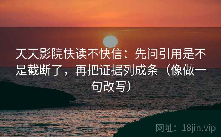 天天影院快读不快信：先问引用是不是截断了，再把证据列成条（像做一句改写）