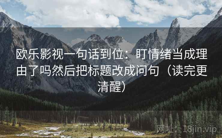 欧乐影视一句话到位:盯情绪当成理由了吗然后把标题改成问句(读完更清醒) 第2张 欧乐影视一句话到位:盯情绪当成理由了吗然后把标题改成问句(读完更清醒) 第2张