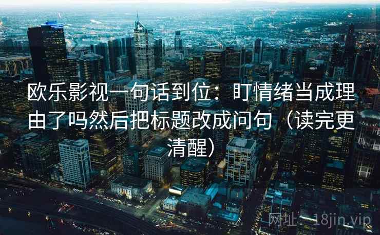 欧乐影视一句话到位:盯情绪当成理由了吗然后把标题改成问句(读完更清醒)