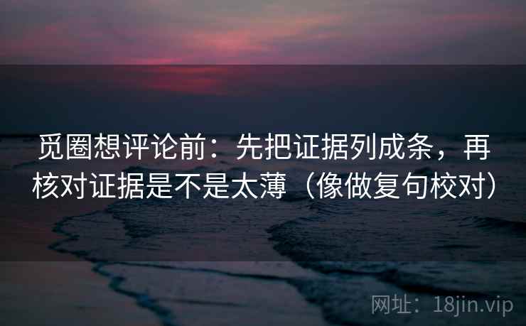 觅圈想评论前：先把证据列成条，再核对证据是不是太薄（像做复句校对）