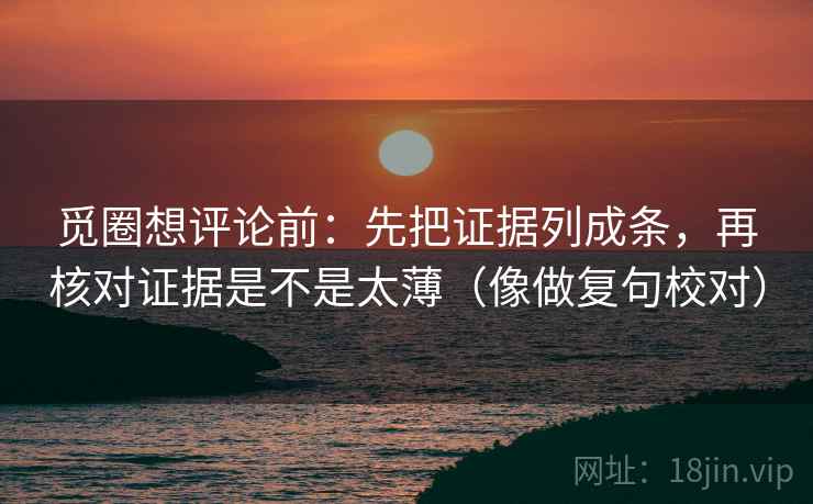 觅圈想评论前：先把证据列成条，再核对证据是不是太薄（像做复句校对）  第2张