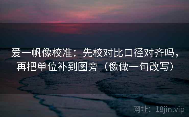 爱一帆像校准:先校对比口径对齐吗,再把单位补到图旁(像做一句改写)