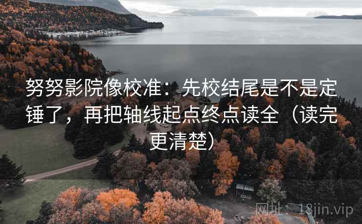 努努影院像校准：先校结尾是不是定锤了，再把轴线起点终点读全（读完更清楚）