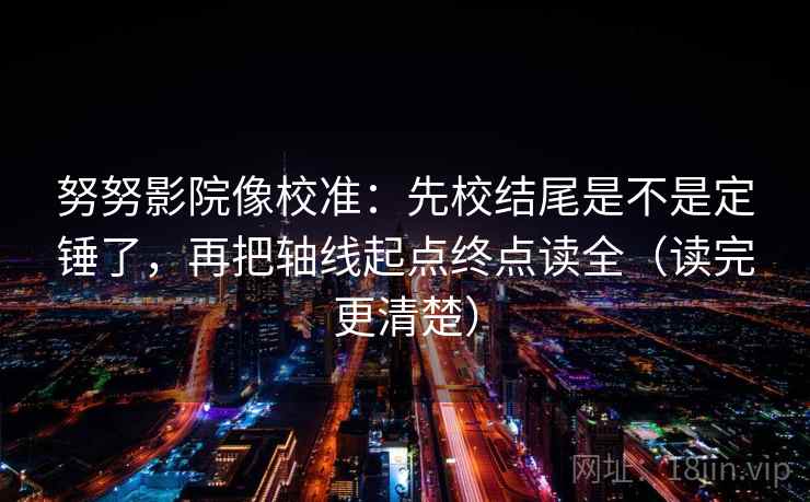 努努影院像校准:先校结尾是不是定锤了,再把轴线起点终点读全(读完更清楚) 第2张 努努影院像校准:先校结尾是不是定锤了,再把轴线起点终点读全(读完更清楚) 第2张