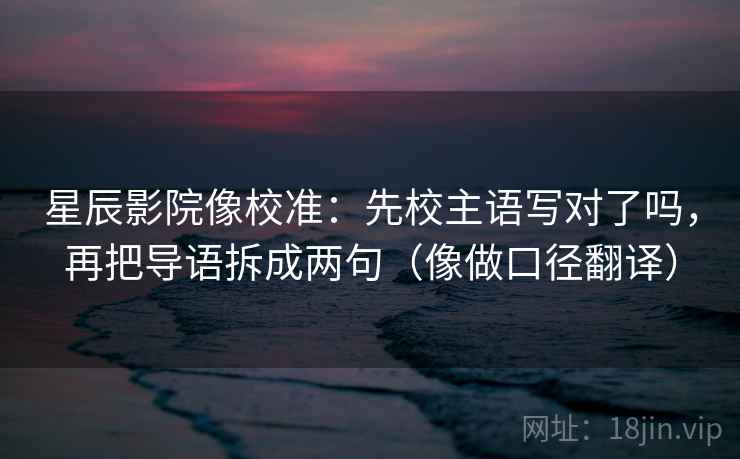 星辰影院像校准：先校主语写对了吗，再把导语拆成两句（像做口径翻译）