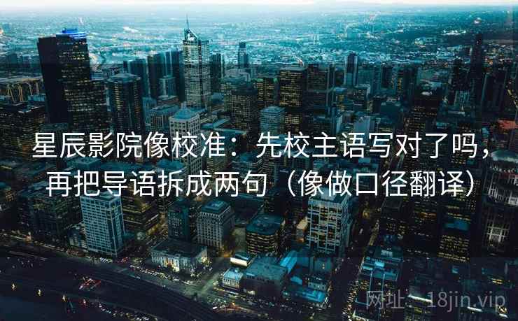 星辰影院像校准:先校主语写对了吗,再把导语拆成两句(像做口径翻译) 第2张 星辰影院像校准:先校主语写对了吗,再把导语拆成两句(像做口径翻译) 第2张