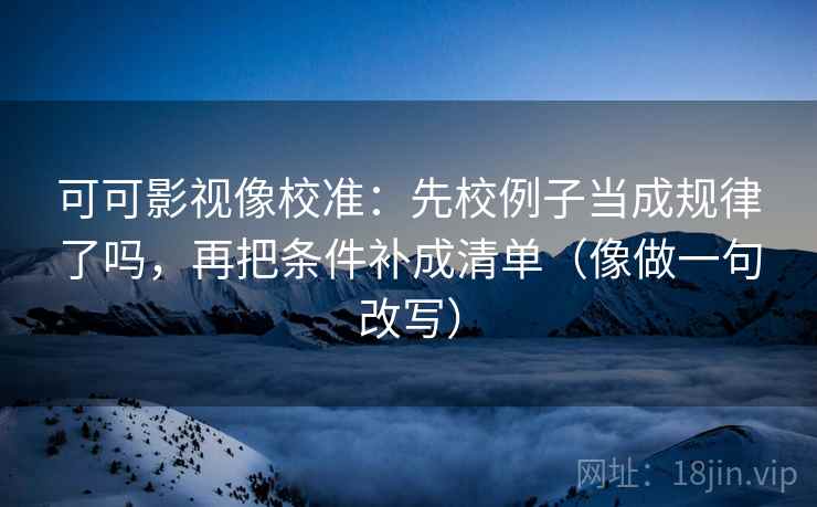 可可影视像校准：先校例子当成规律了吗，再把条件补成清单（像做一句改写）