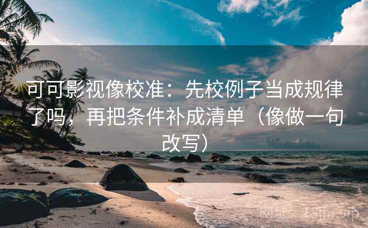 可可影视像校准:先校例子当成规律了吗,再把条件补成清单(像做一句改写) 第2张 可可影视像校准:先校例子当成规律了吗,再把条件补成清单(像做一句改写) 第2张