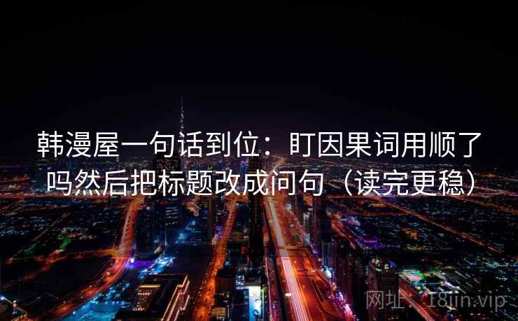 韩漫屋一句话到位：盯因果词用顺了吗然后把标题改成问句（读完更稳）