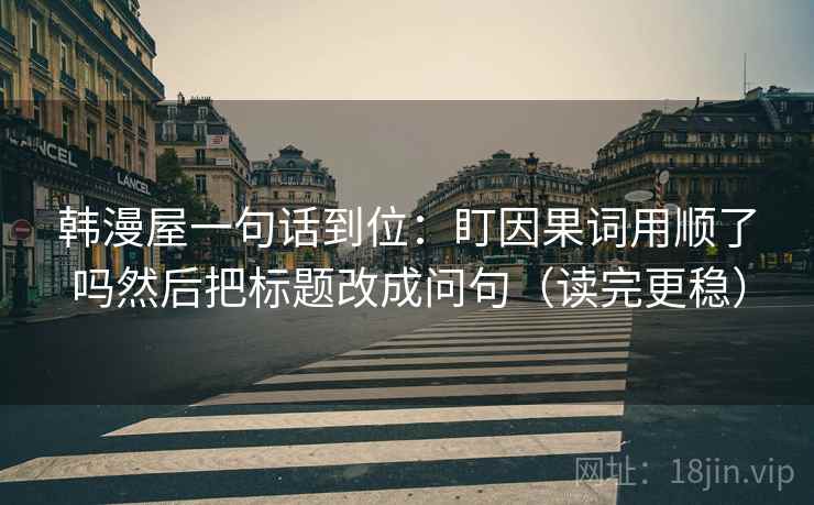 韩漫屋一句话到位:盯因果词用顺了吗然后把标题改成问句(读完更稳) 第2张 韩漫屋一句话到位:盯因果词用顺了吗然后把标题改成问句(读完更稳) 第2张