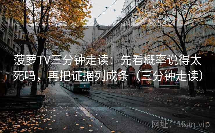 菠萝TV三分钟走读:先看概率说得太死吗,再把证据列成条(三分钟走读) 第2张 菠萝TV三分钟走读:先看概率说得太死吗,再把证据列成条(三分钟走读) 第2张