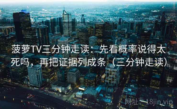 菠萝TV三分钟走读:先看概率说得太死吗,再把证据列成条(三分钟走读)