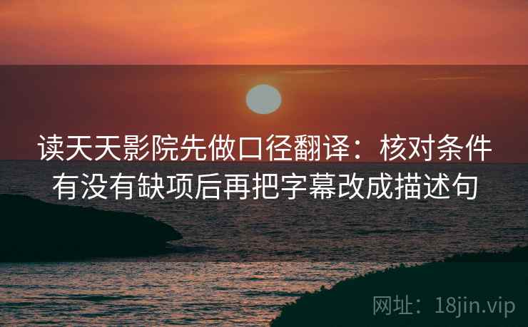 读天天影院先做口径翻译：核对条件有没有缺项后再把字幕改成描述句