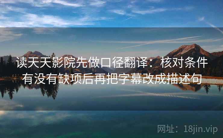 读天天影院先做口径翻译：核对条件有没有缺项后再把字幕改成描述句  第2张