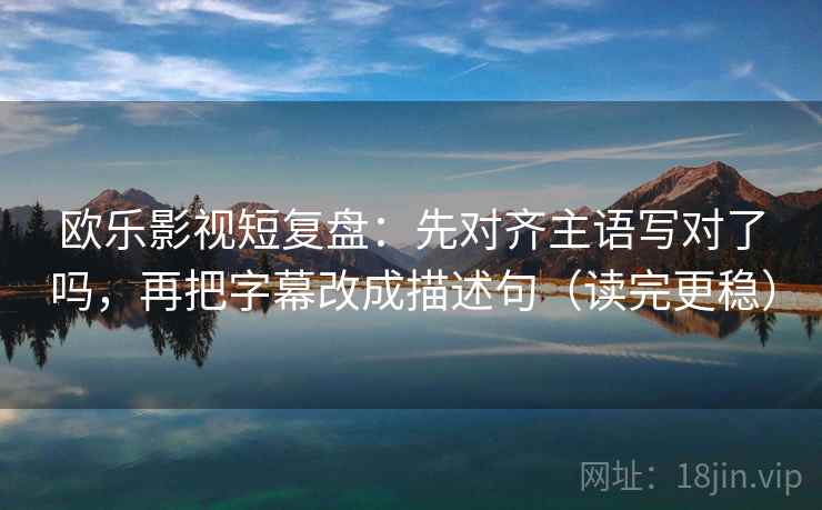 欧乐影视短复盘：先对齐主语写对了吗，再把字幕改成描述句（读完更稳）  第2张