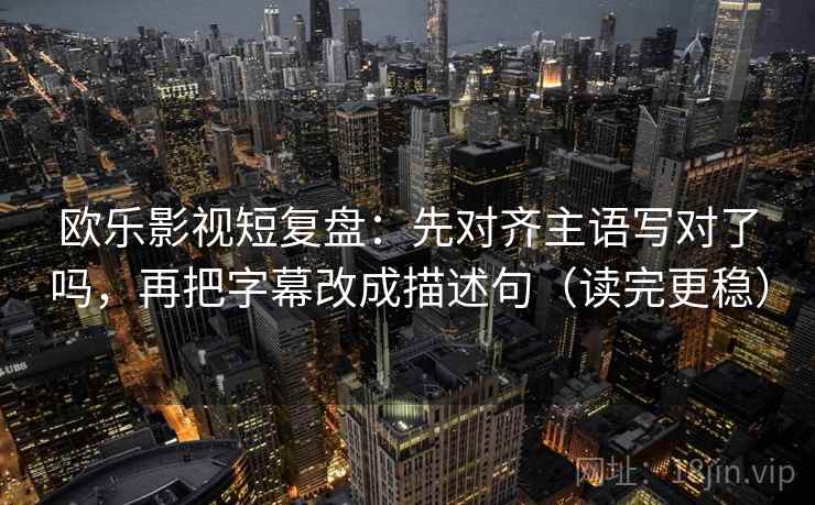 欧乐影视短复盘:先对齐主语写对了吗,再把字幕改成描述句(读完更稳)
