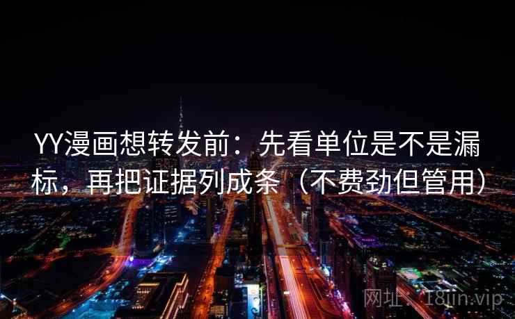 YY漫画想转发前：先看单位是不是漏标，再把证据列成条（不费劲但管用）  第2张