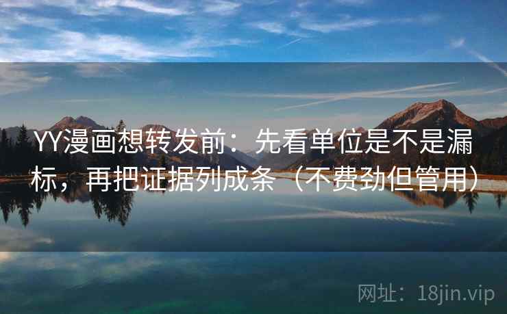 YY漫画想转发前:先看单位是不是漏标,再把证据列成条(不费劲但管用)