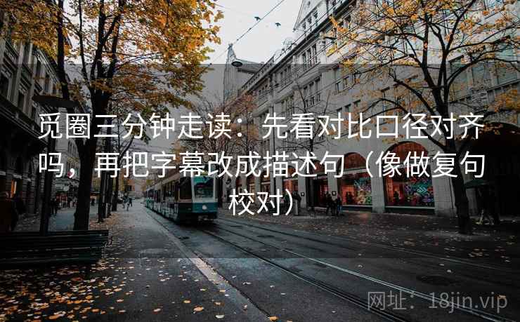 觅圈三分钟走读:先看对比口径对齐吗,再把字幕改成描述句(像做复句校对)