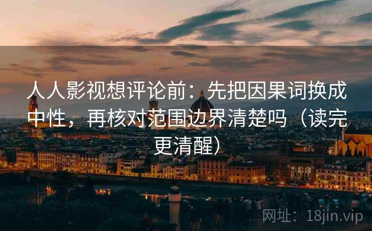 人人影视想评论前:先把因果词换成中性,再核对范围边界清楚吗(读完更清醒)