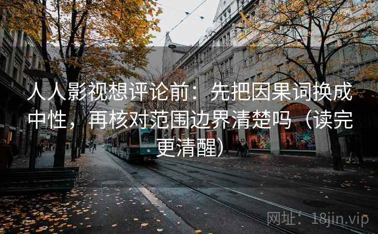 人人影视想评论前:先把因果词换成中性,再核对范围边界清楚吗(读完更清醒) 第2张 人人影视想评论前:先把因果词换成中性,再核对范围边界清楚吗(读完更清醒) 第2张