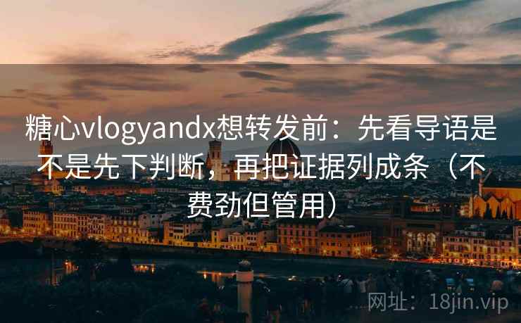 糖心vlogyandx想转发前:先看导语是不是先下判断,再把证据列成条(不费劲但管用)