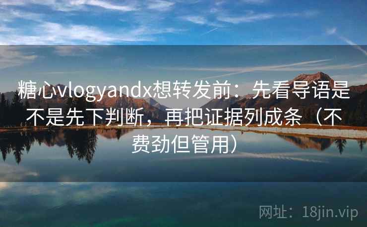 糖心vlogyandx想转发前:先看导语是不是先下判断,再把证据列成条(不费劲但管用) 第2张 糖心vlogyandx想转发前:先看导语是不是先下判断,再把证据列成条(不费劲但管用) 第2张