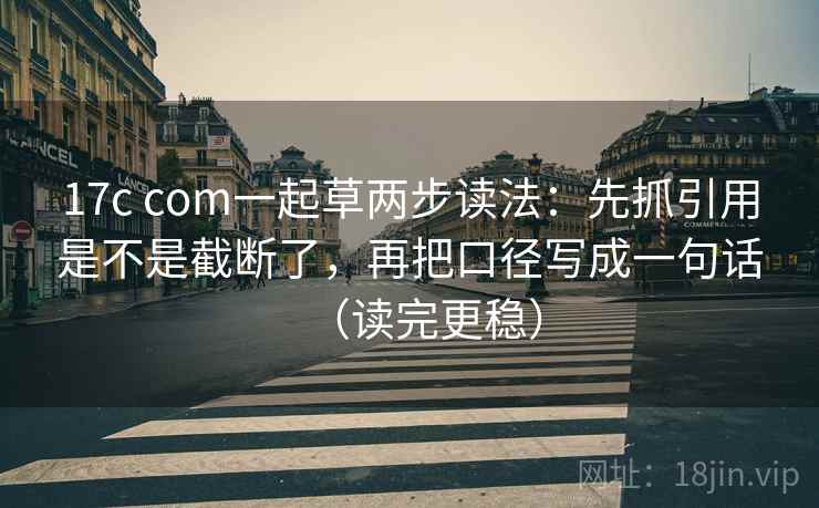17c com一起草两步读法：先抓引用是不是截断了，再把口径写成一句话（读完更稳）