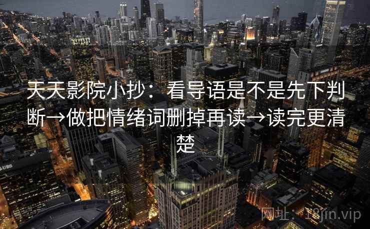 天天影院小抄:看导语是不是先下判断→做把情绪词删掉再读→读完更清楚