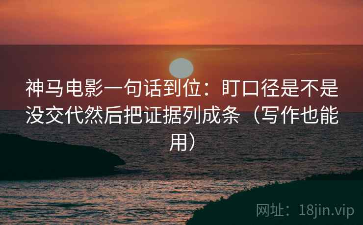神马电影一句话到位:盯口径是不是没交代然后把证据列成条(写作也能用)