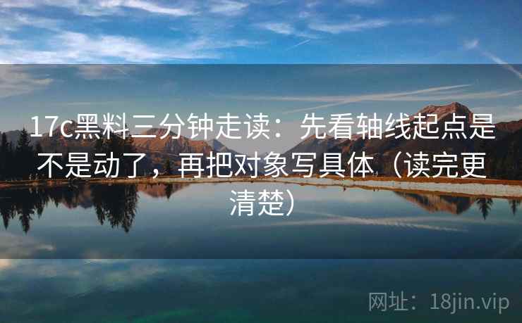 17c黑料三分钟走读:先看轴线起点是不是动了,再把对象写具体(读完更清楚)