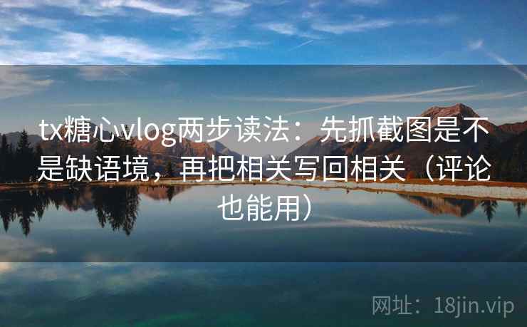 tx糖心vlog两步读法：先抓截图是不是缺语境，再把相关写回相关（评论也能用）  第2张