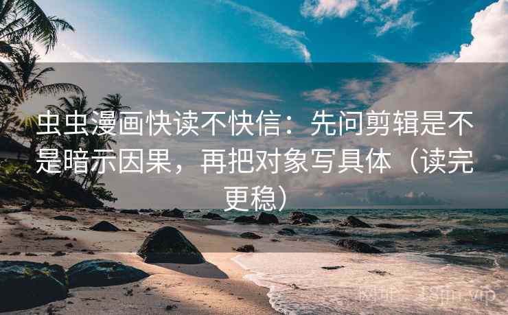 虫虫漫画快读不快信:先问剪辑是不是暗示因果,再把对象写具体(读完更稳)