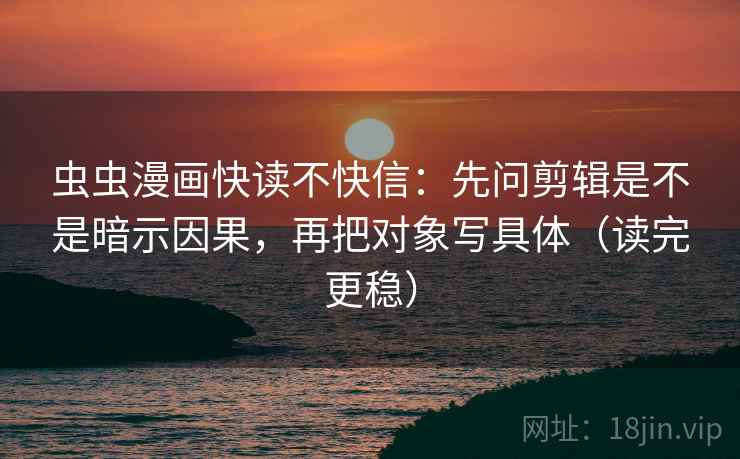虫虫漫画快读不快信：先问剪辑是不是暗示因果，再把对象写具体（读完更稳）  第2张