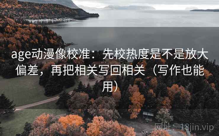age动漫像校准:先校热度是不是放大偏差,再把相关写回相关(写作也能用) 第2张 age动漫像校准:先校热度是不是放大偏差,再把相关写回相关(写作也能用) 第2张