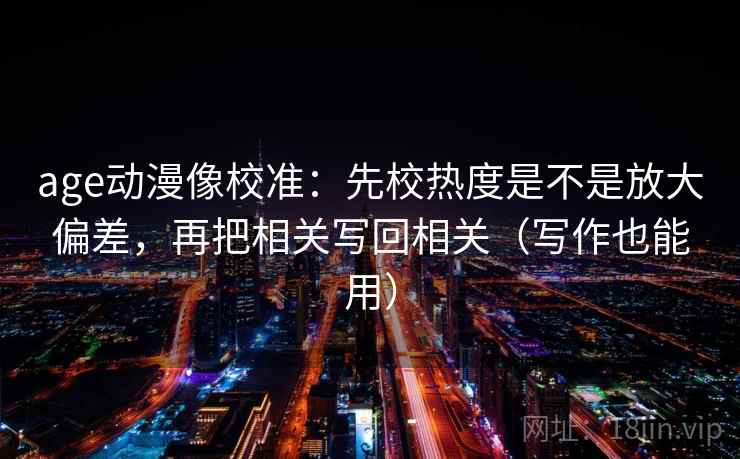 age动漫像校准:先校热度是不是放大偏差,再把相关写回相关(写作也能用)