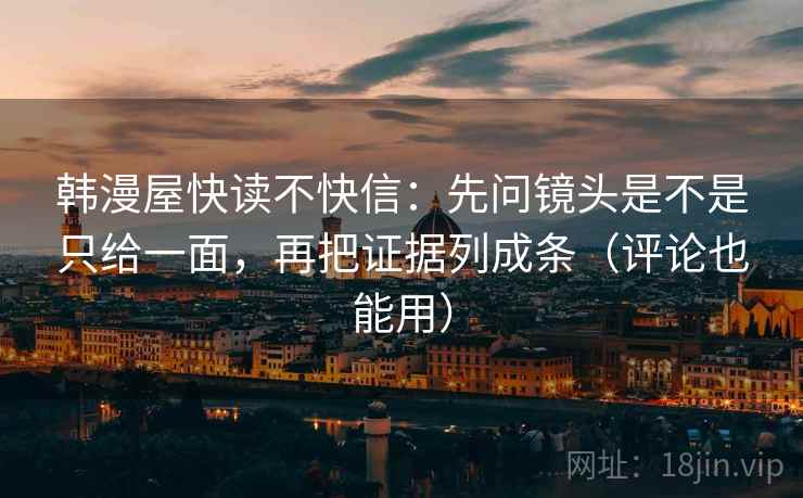 韩漫屋快读不快信:先问镜头是不是只给一面,再把证据列成条(评论也能用)
