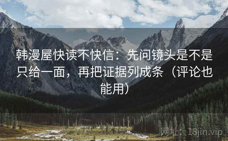 韩漫屋快读不快信：先问镜头是不是只给一面，再把证据列成条（评论也能用）  第2张