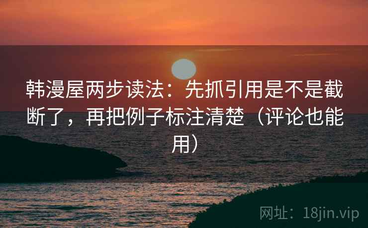 韩漫屋两步读法:先抓引用是不是截断了,再把例子标注清楚(评论也能用) 第2张 韩漫屋两步读法:先抓引用是不是截断了,再把例子标注清楚(评论也能用) 第2张