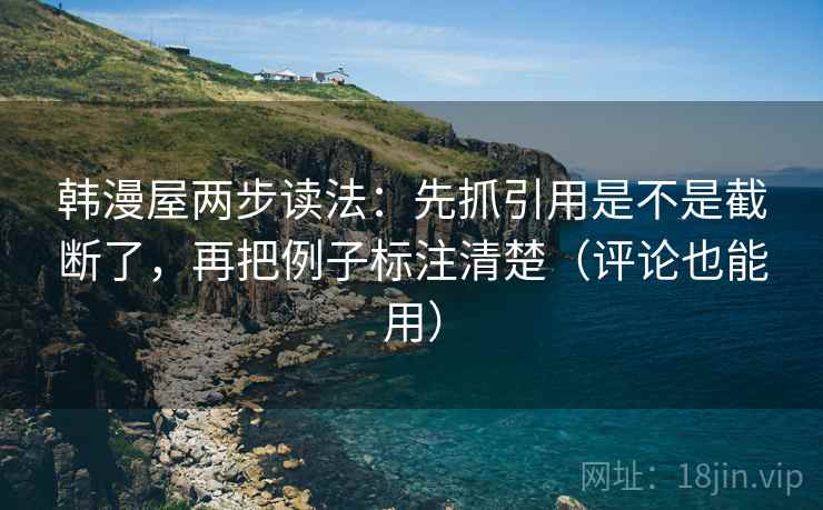 韩漫屋两步读法:先抓引用是不是截断了,再把例子标注清楚(评论也能用)
