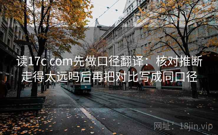 读17c com先做口径翻译：核对推断走得太远吗后再把对比写成同口径